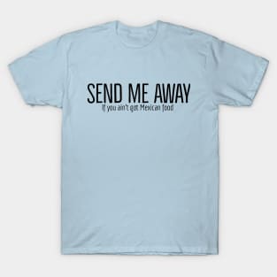 Send me away if you aint got mexican food T-Shirt